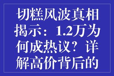 切糕風波真相揭示:1.2萬為何成熱議?詳解高價背后的故事